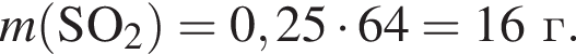 \it m\rm левая круг­лая скоб­ка SO_2 пра­вая круг­лая скоб­ка = 0,25 умно­жить на 64 = 16 г.
