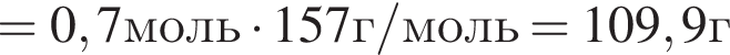 =0,7моль умно­жить на 157г/моль=109,9г