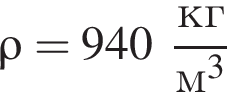 \rho = 940 дробь: чис­ли­тель: кг, зна­ме­на­тель: м в кубе конец дроби 