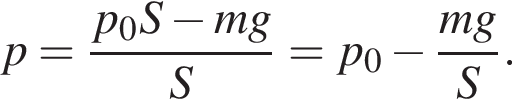 p= дробь: чис­ли­тель: p_0S минус mg, зна­ме­на­тель: S конец дроби =p_0 минус дробь: чис­ли­тель: mg, зна­ме­на­тель: S конец дроби . 
