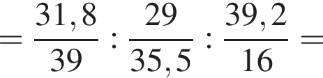 = дробь: чис­ли­тель: 31,8, зна­ме­на­тель: 39 конец дроби : дробь: чис­ли­тель: 29, зна­ме­на­тель: 35,5 конец дроби : дробь: чис­ли­тель: 39,2, зна­ме­на­тель: 16 конец дроби = 