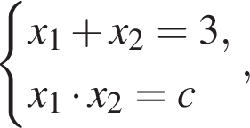 си­сте­ма вы­ра­же­ний x_1 плюс x_2 = 3,x_1 умно­жить на x_2 = c конец си­сте­мы .,