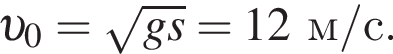  v _0= ко­рень из: на­ча­ло ар­гу­мен­та: gs конец ар­гу­мен­та =12м/с.