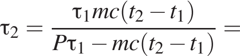 \tau_2= дробь: чис­ли­тель: \tau_1mc левая круг­лая скоб­ка t_2 минус t_1 пра­вая круг­лая скоб­ка , зна­ме­на­тель: P\tau_1 минус mc левая круг­лая скоб­ка t_2 минус t_1 пра­вая круг­лая скоб­ка конец дроби = 