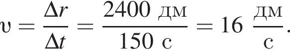  v = дробь: чис­ли­тель: \Delta r, зна­ме­на­тель: \Delta t конец дроби = дробь: чис­ли­тель: 2400 дм, зна­ме­на­тель: 150 с конец дроби =16 дробь: чис­ли­тель: дм, зна­ме­на­тель: с конец дроби . 