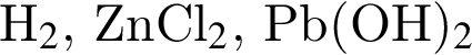 H_2$, ZnCl_2$, Pb левая круг­лая скоб­ка ОН пра­вая круг­лая скоб­ка _2