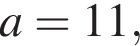 a=11,