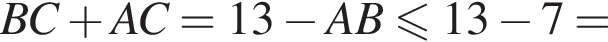 BC плюс AC=13 минус AB мень­ше или равно 13 минус 7=
