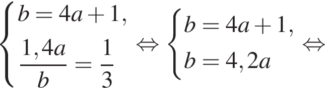  си­сте­ма вы­ра­же­ний b = 4a плюс 1, дробь: чис­ли­тель: 1,4a, зна­ме­на­тель: b конец дроби = дробь: чис­ли­тель: 1, зна­ме­на­тель: 3 конец дроби конец си­сте­мы . рав­но­силь­но си­сте­ма вы­ра­же­ний b = 4a плюс 1, b = 4,2a конец си­сте­мы . рав­но­силь­но 