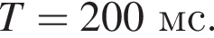 T=200мс.