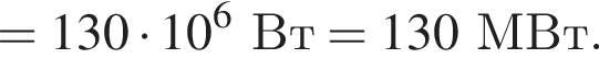 = 130 умно­жить на 10 в сте­пе­ни 6 Вт = 130МВт.