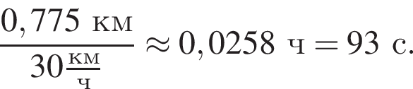  дробь: чис­ли­тель: 0,775км, зна­ме­на­тель: 30 дробь: чис­ли­тель: км, зна­ме­на­тель: ч конец дроби конец дроби \approx 0,0258ч = 93с. 