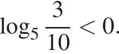  ло­га­рифм по ос­но­ва­нию левая круг­лая скоб­ка 5 пра­вая круг­лая скоб­ка дробь: чис­ли­тель: 3, зна­ме­на­тель: 10 конец дроби мень­ше 0. 