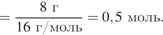 = дробь: чис­ли­тель: 8 г, зна­ме­на­тель: 16 г/моль конец дроби = 0,5 моль. 