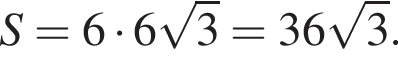 S = 6 умно­жить на 6 ко­рень из: на­ча­ло ар­гу­мен­та: 3 конец ар­гу­мен­та = 36 ко­рень из 3 .