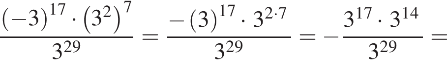  дробь: чис­ли­тель: левая круг­лая скоб­ка минус 3 пра­вая круг­лая скоб­ка в сте­пе­ни левая круг­лая скоб­ка 17 пра­вая круг­лая скоб­ка умно­жить на левая круг­лая скоб­ка 3 в квад­ра­те пра­вая круг­лая скоб­ка в сте­пе­ни левая круг­лая скоб­ка 7 пра­вая круг­лая скоб­ка , зна­ме­на­тель: 3 в сте­пе­ни левая круг­лая скоб­ка 29 пра­вая круг­лая скоб­ка конец дроби = дробь: чис­ли­тель: минус левая круг­лая скоб­ка 3 пра­вая круг­лая скоб­ка в сте­пе­ни левая круг­лая скоб­ка 17 пра­вая круг­лая скоб­ка умно­жить на \left 3 в сте­пе­ни левая круг­лая скоб­ка 2 умно­жить на 7 пра­вая круг­лая скоб­ка , зна­ме­на­тель: 3 в сте­пе­ни левая круг­лая скоб­ка 29 пра­вая круг­лая скоб­ка конец дроби = минус дробь: чис­ли­тель: 3 в сте­пе­ни левая круг­лая скоб­ка 17 пра­вая круг­лая скоб­ка умно­жить на \left 3 в сте­пе­ни левая круг­лая скоб­ка 14 пра­вая круг­лая скоб­ка , зна­ме­на­тель: 3 в сте­пе­ни левая круг­лая скоб­ка 29 пра­вая круг­лая скоб­ка конец дроби = 