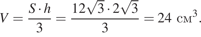 V= дробь: чис­ли­тель: S умно­жить на h, зна­ме­на­тель: 3 конец дроби = дробь: чис­ли­тель: 12 ко­рень из: на­ча­ло ар­гу­мен­та: 3 конец ар­гу­мен­та умно­жить на 2 ко­рень из: на­ча­ло ар­гу­мен­та: 3 конец ар­гу­мен­та , зна­ме­на­тель: 3 конец дроби =24 см в кубе . 