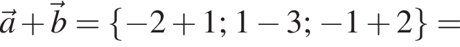 \veca плюс \vecb = левая фи­гур­ная скоб­ка минус 2 плюс 1; 1 минус 3; минус 1 плюс 2 пра­вая фи­гур­ная скоб­ка =