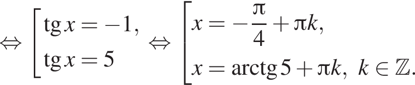 рав­но­силь­но со­во­куп­ность вы­ра­же­ний тан­генс x = минус 1, тан­генс x=5 конец со­во­куп­но­сти . рав­но­силь­но со­во­куп­ность вы­ра­же­ний x= минус дробь: чис­ли­тель: Пи , зна­ме­на­тель: 4 конец дроби плюс Пи k,x = арк­тан­генс 5 плюс Пи k, k при­над­ле­жит Z . конец со­во­куп­но­сти . 