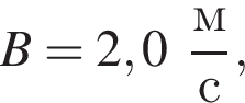 B = 2,0 дробь: чис­ли­тель: м, зна­ме­на­тель: с конец дроби , 