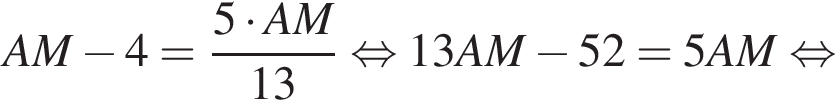 AM минус 4 = дробь: чис­ли­тель: 5 умно­жить на AM, зна­ме­на­тель: 13 конец дроби рав­но­силь­но 13AM минус 52 = 5AM рав­но­силь­но 
