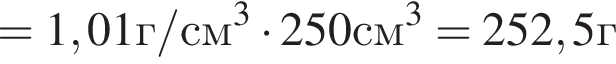 =1,01г/см в кубе умно­жить на 250см в кубе =252,5г
