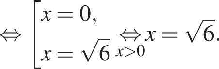  рав­но­силь­но со­во­куп­ность вы­ра­же­ний x = 0,x = ко­рень из 6 конец со­во­куп­но­сти . \undersetx боль­ше 0\mathop рав­но­силь­но x = ко­рень из 6 .