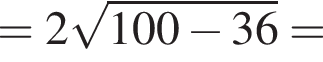 =2 ко­рень из: на­ча­ло ар­гу­мен­та: 100 минус 36 конец ар­гу­мен­та =
