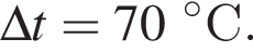 \Delta t = 70 гра­ду­совС.