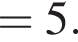 =5.