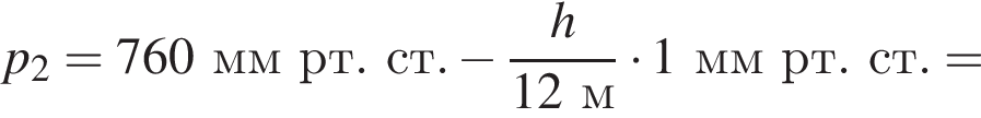 p_2=760ммрт.ст. минус дробь: чис­ли­тель: h, зна­ме­на­тель: 12м конец дроби умно­жить на 1ммрт.ст.= 