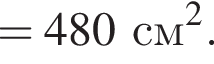 = 480 см в квад­ра­те .