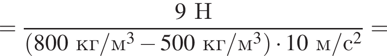 = дробь: чис­ли­тель: 9Н, зна­ме­на­тель: левая круг­лая скоб­ка 800кг/м в кубе минус 500кг/м в кубе пра­вая круг­лая скоб­ка умно­жить на 10м/с в квад­ра­те конец дроби = 