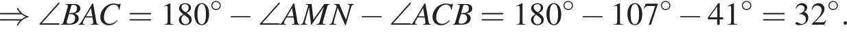 \Rightarrow \angle BAC=180 гра­ду­сов минус \angle AMN минус \angle ACB = 180 гра­ду­сов минус 107 гра­ду­сов минус 41 гра­ду­сов=32 гра­ду­сов.