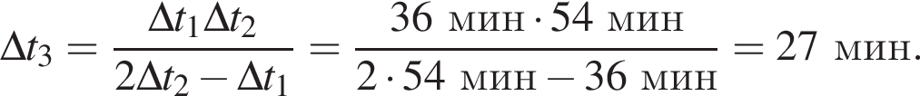 \Delta t_3 = дробь: чис­ли­тель: \Delta t_1 \Delta t_2, зна­ме­на­тель: 2\Delta t_2 минус \Delta t_1 конец дроби = дробь: чис­ли­тель: 36мин умно­жить на 54мин, зна­ме­на­тель: 2 умно­жить на 54мин минус 36мин конец дроби = 27мин. 