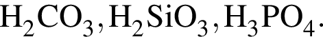 \ChemFormH_2CO_3, H_2SiO_3, H_3PO_4.