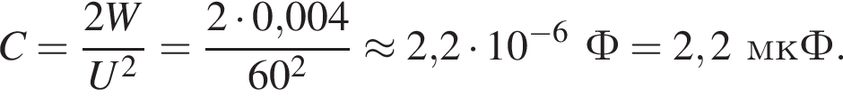 C = дробь: чис­ли­тель: 2W, зна­ме­на­тель: U в квад­ра­те конец дроби = дробь: чис­ли­тель: 2 умно­жить на 0,004, зна­ме­на­тель: 60 в квад­ра­те конец дроби \approx 2,2 умно­жить на 10 в сте­пе­ни левая круг­лая скоб­ка минус 6 пра­вая круг­лая скоб­ка Ф = 2,2мкФ. 