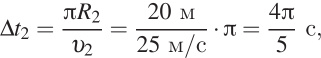 \Delta t_2= дробь: чис­ли­тель: Пи R_2, зна­ме­на­тель: v _2 конец дроби = дробь: чис­ли­тель: 20м, зна­ме­на­тель: 25м/с конец дроби умно­жить на Пи = дробь: чис­ли­тель: 4 Пи , зна­ме­на­тель: 5 конец дроби с, 