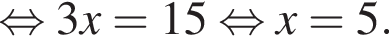  рав­но­силь­но 3x=15 рав­но­силь­но x=5.