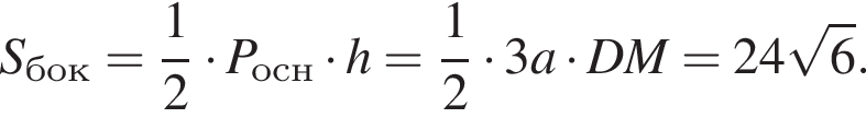S_бок = дробь: чис­ли­тель: 1, зна­ме­на­тель: 2 конец дроби умно­жить на P_осн умно­жить на h = дробь: чис­ли­тель: 1, зна­ме­на­тель: 2 конец дроби умно­жить на 3a умно­жить на DM = 24 ко­рень из 6 .