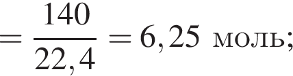 = дробь: чис­ли­тель: 140, зна­ме­на­тель: 22,4 конец дроби = 6,25моль; 