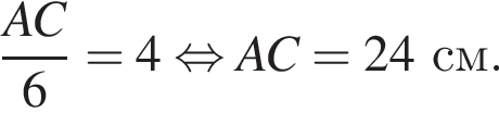  дробь: чис­ли­тель: AC, зна­ме­на­тель: 6 конец дроби = 4 рав­но­силь­но AC = 24 см. 
