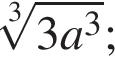  ко­рень 3 сте­пе­ни из: на­ча­ло ар­гу­мен­та: 3a в кубе конец ар­гу­мен­та ;