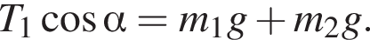 T_1 ко­си­нус альфа =m_1g плюс m_2g.
