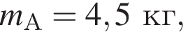 m_А=4,5кг,