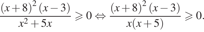 дробь: чис­ли­тель: { левая круг­лая скоб­ка x плюс 8 пра­вая круг­лая скоб­ка в квад­ра­те левая круг­лая скоб­ка x минус 3 пра­вая круг­лая скоб­ка , зна­ме­на­тель: x в квад­ра­те плюс 5x конец дроби боль­ше или равно 0 рав­но­силь­но \ левая квад­рат­ная скоб­ка дробь: чис­ли­тель: { левая круг­лая скоб­ка x плюс 8 пра­вая круг­лая скоб­ка в квад­ра­те левая круг­лая скоб­ка x минус 3 пра­вая круг­лая скоб­ка , зна­ме­на­тель: x левая круг­лая скоб­ка x плюс 5 пра­вая круг­лая скоб­ка конец дроби боль­ше или равно 0. 