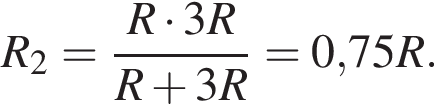 R_2= дробь: чис­ли­тель: R умно­жить на 3R, зна­ме­на­тель: R плюс 3R конец дроби = 0,75R. 