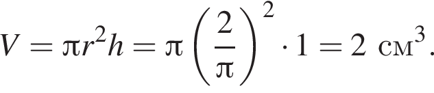 V = Пи r в квад­ра­те h = Пи левая круг­лая скоб­ка дробь: чис­ли­тель: 2, зна­ме­на­тель: Пи конец дроби пра­вая круг­лая скоб­ка в квад­ра­те умно­жить на 1 = 2 см в кубе . 