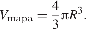 V_шара= дробь: чис­ли­тель: 4, зна­ме­на­тель: 3 конец дроби Пи R в кубе . 