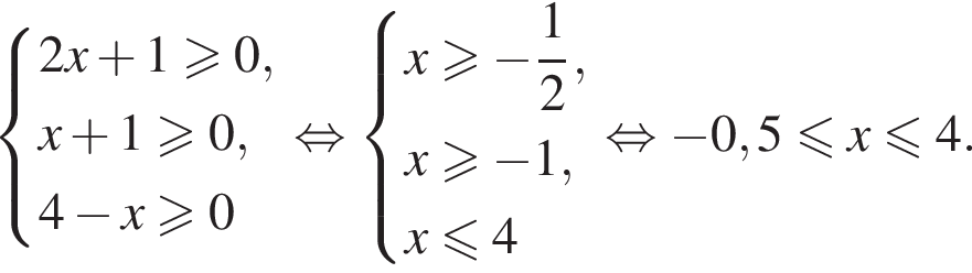  си­сте­ма вы­ра­же­ний 2x плюс 1\geqslant0,x плюс 1\geqslant0,4 минус x\geqslant0 конец си­сте­мы . рав­но­силь­но си­сте­ма вы­ра­же­ний x\geqslant минус дробь: чис­ли­тель: 1, зна­ме­на­тель: 2 конец дроби ,x\geqslant минус 1, x\leqslant4 конец си­сте­мы рав­но­силь­но минус 0,5 мень­ше или равно x мень­ше или равно 4. 